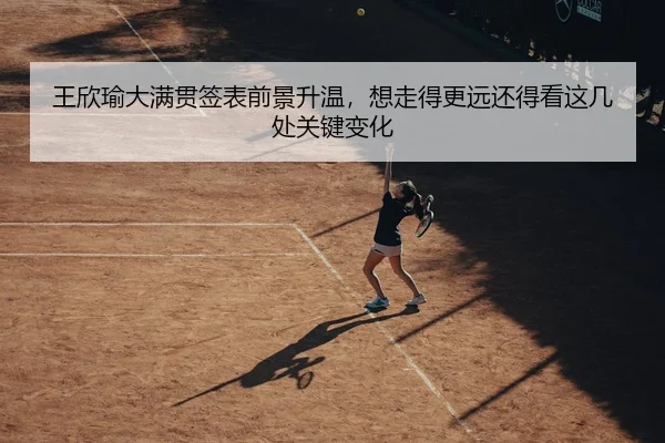 王欣瑜大满贯签表前景升温，想走得更远还得看这几处关键变化